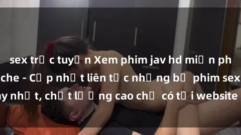 sex trực tuyến Xem phim jav hd miễn phí đỉnh cao không che - Cập nhật liên tục những bộ phim sex hay nhất, chất lượng cao chỉ có tại website chuyên nghiệp hàng đầu.