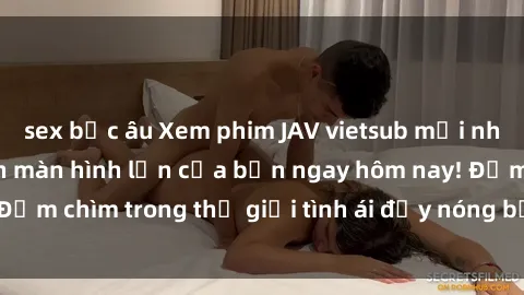 sex bắc âu Xem phim JAV vietsub mới nhất và hấp dẫn trên màn hình lớn của bạn ngay hôm nay! Đắm chìm trong thế giới tình ái đầy nóng bỏng và kích thích.