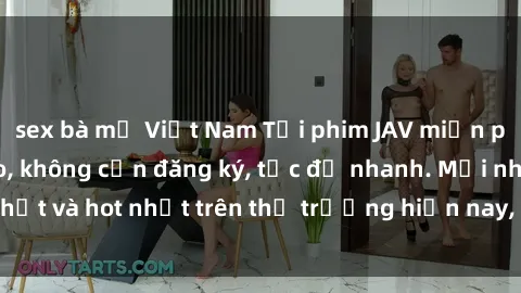 sex bà mẹ Việt Nam Tải phim JAV miễn phí chất lượng cao, không cần đăng ký, tốc độ nhanh. Mới nhất và hot nhất trên thị trường hiện nay, cập nhật hàng ngày.