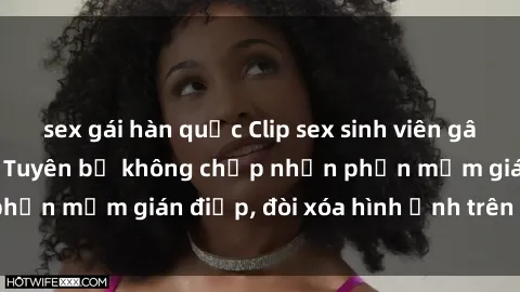 sex gái hàn quốc Clip sex sinh viên gây sốt mạng xã hội: Tuyên bố không chấp nhận phần mềm gián điệp, đòi xóa hình ảnh trên internet