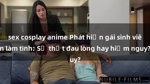 sex cosplay anime Phát hiện gái sinh viên làm tình: Sự thật đau lòng hay hiểm nguy?