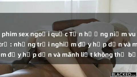phim sex ngoại quốc Tận hưởng niềm vui của sex với gái trẻ: những trải nghiệm đầy hấp dẫn và mãnh liệt không thể bỏ lỡ