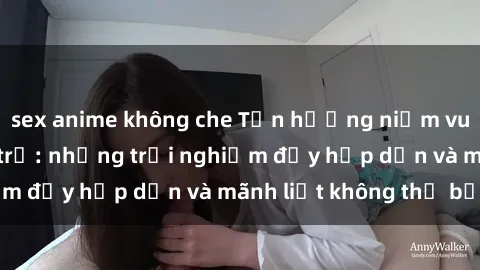 sex anime không che Tận hưởng niềm vui của sex với gái trẻ: những trải nghiệm đầy hấp dẫn và mãnh liệt không thể bỏ lỡ