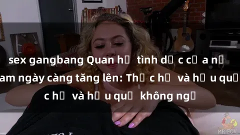sex gangbang Quan hệ tình dục của nữ sinh Việt Nam ngày càng tăng lên: Thực hư và hậu quả không ngờ