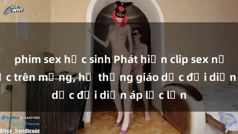 phim sex học sinh Phát hiện clip sex nữ sinh gây sốc trên mạng, hệ thống giáo dục đối diện áp lực lớn