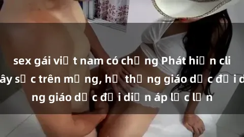 sex gái việt nam có chồng Phát hiện clip sex nữ sinh gây sốc trên mạng, hệ thống giáo dục đối diện áp lực lớn