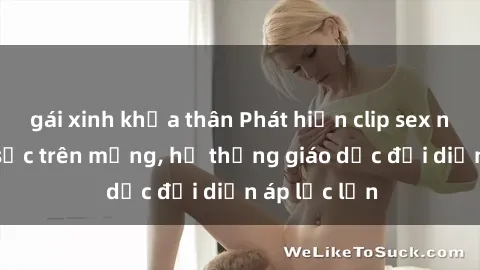 gái xinh khỏa thân Phát hiện clip sex nữ sinh gây sốc trên mạng, hệ thống giáo dục đối diện áp lực lớn