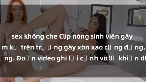 sex không che Clip nóng sinh viên gây sốc: Hành động cấm kỵ trên trường gây xôn xao cộng đồng. Đoạn video ghi lại cảnh vô lễ khiến dư luận bức xúc.