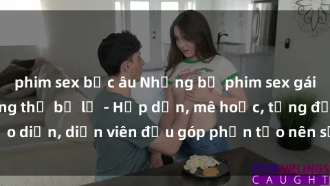 phim sex bắc âu Những bộ phim sex gái già đỉnh cao không thể bỏ lỡ - Hấp dẫn, mê hoặc, từng đạo diễn, diễn viên đều góp phần tạo nên sự hấp dẫn, kích thích.