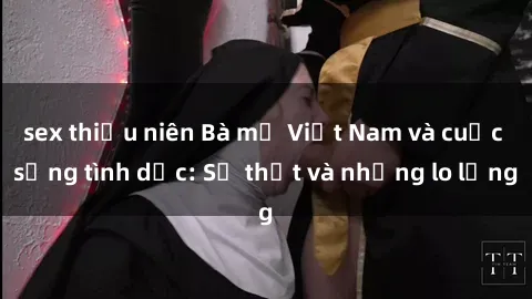 sex thiếu niên Bà mẹ Việt Nam và cuộc sống tình dục: Sự thật và những lo lắng