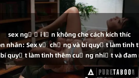 sex người lớn không che cách kích thích đam mê trong hôn nhân: Sex vợ chồng và bí quyết làm tình thêm cuồng nhiệt và đam mê