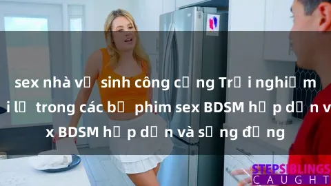 sex nhà vệ sinh công cộng Trải nghiệm cảm giác mới lạ trong các bộ phim sex BDSM hấp dẫn và sống động