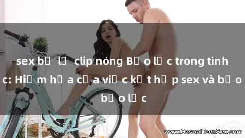 sex bị lộ clip nóng Bạo lực trong tình dục: Hiểm họa của việc kết hợp sex và bạo lực