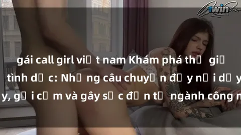 gái call girl việt nam Khám phá thế giới của phim sex nô lệ tình dục: Những câu chuyện đầy nổi dậy, gợi cảm và gây sốc đến từ ngành công nghiệp giải trí đen tối
