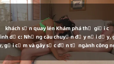 khách sạn quay lén Khám phá thế giới của phim sex nô lệ tình dục: Những câu chuyện đầy nổi dậy, gợi cảm và gây sốc đến từ ngành công nghiệp giải trí đen tối