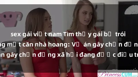 sex gái việt nam Tìm thấy gái bị trói và bị hiếp dâm trong một căn nhà hoang: Vụ án gây chấn động xã hội đang được điều tra vào.