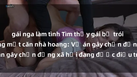 gái nga làm tình Tìm thấy gái bị trói và bị hiếp dâm trong một căn nhà hoang: Vụ án gây chấn động xã hội đang được điều tra vào.