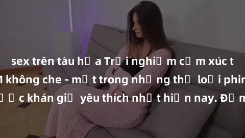 sex trên tàu hỏa Trải nghiệm cảm xúc thăng hoa với jav SM không che - một trong những thể loại phim người lớn được khán giả yêu thích nhất hiện nay. Đảm bảo đem lại sự hấp dẫn, kích thích tối đa cho n