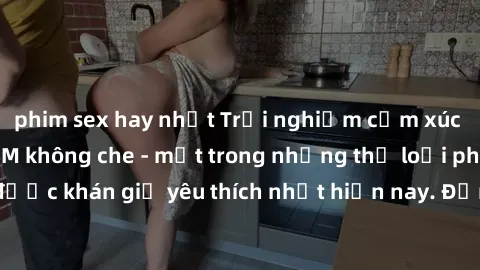 phim sex hay nhất Trải nghiệm cảm xúc thăng hoa với jav SM không che - một trong những thể loại phim người lớn được khán giả yêu thích nhất hiện nay. Đảm bảo đem lại sự hấp dẫn, kích thích tối đa cho 