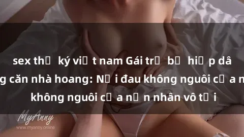 sex thư ký việt nam Gái trẻ bị hiếp dâm bạo lực trong căn nhà hoang: Nỗi đau không nguôi của nạn nhân vô tội