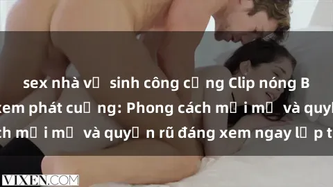 sex nhà vệ sinh công cộng Clip nóng BDSM khiến người xem phát cuồng: Phong cách mới mẻ và quyến rũ đáng xem ngay lập tức!