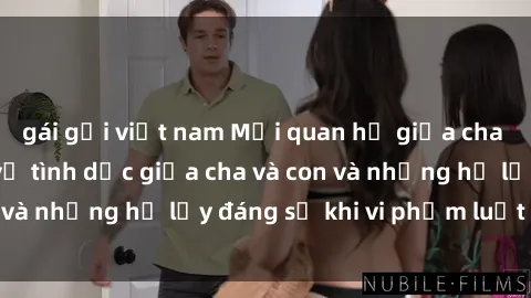 gái gọi việt nam Mối quan hệ giữa cha và con: Sự thật về tình dục giữa cha và con và những hệ lụy đáng sợ khi vi phạm luật pháp.