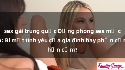 sex gái trung quốc Động phòng sex mẹ con: Bí mật tình yêu của gia đình hay phản cảm?