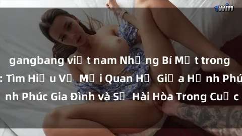 gangbang việt nam Những Bí Mật trong Tình Dục Gia Đình: Tìm Hiểu Về Mối Quan Hệ Giữa Hạnh Phúc Gia Đình và Sự Hài Hòa Trong Cuộc Sống Tình Dục