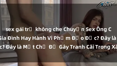 sex gái trẻ không che Chuyện Sex Ông Cháu: Mối Quan Hệ Gia Đình Hay Hành Vi Phạm Đạo Đức? Đây là Một Chủ Đề Gây Tranh Cãi Trong Xã Hội Hiện Nay.