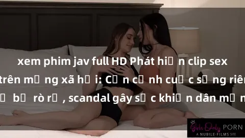 xem phim jav full HD Phát hiện clip sex quay lén hot nhất trên mạng xã hội: Cận cảnh cuộc sống riêng tư bị rò rỉ, scandal gây sốc khiến dân mạng không khỏi bàng hoàng