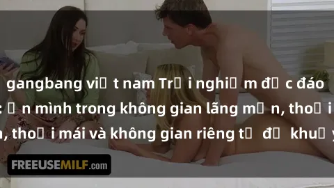 gangbang việt nam Trải nghiệm độc đáo tại sex nhà nghỉ: ẩn mình trong không gian lãng mạn, thoải mái và không gian riêng tư để khuấy động tình ái.