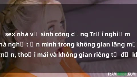 sex nhà vệ sinh công cộng Trải nghiệm độc đáo tại sex nhà nghỉ: ẩn mình trong không gian lãng mạn, thoải mái và không gian riêng tư để khuấy động tình ái.