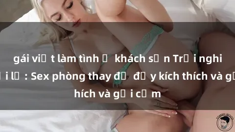 gái việt làm tình ở khách sạn Trải nghiệm mới lạ: Sex phòng thay đồ đầy kích thích và gợi cảm