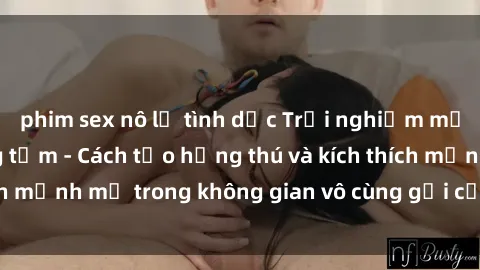 phim sex nô lệ tình dục Trải nghiệm mới lạ với sex phòng tắm - Cách tạo hứng thú và kích thích mạnh mẽ trong không gian vô cùng gợi cảm và lãng mạn