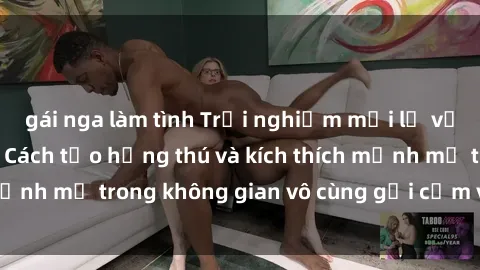 gái nga làm tình Trải nghiệm mới lạ với sex phòng tắm - Cách tạo hứng thú và kích thích mạnh mẽ trong không gian vô cùng gợi cảm và lãng mạn