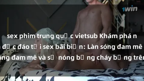 sex phim trung quốc vietsub Khám phá những trải nghiệm độc đáo tại sex bãi biển: Làn sóng đam mê và sự nóng bỏng cháy bỏng trên cát trắng