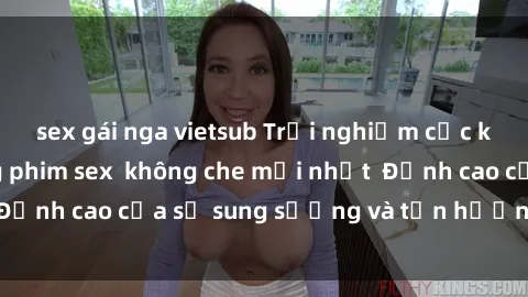 sex gái nga vietsub Trải nghiệm cực kỳ nóng bỏng trong phim sex  không che mới nhất  Đỉnh cao của sự sung sướng và tận hưởng chân thật