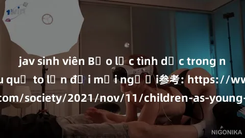 jav sinh viên Bạo lực tình dục trong nhóm: nguy cơ và hậu quả to lớn đối mọi người参考: https://www.theguardian.com/society/2021/nov/11/children-as-young-as-four-are-being-sexually-abused-by-groups-in-u
