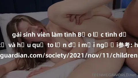 gái sinh viên làm tình Bạo lực tình dục trong nhóm: nguy cơ và hậu quả to lớn đối mọi người参考: https://www.theguardian.com/society/2021/nov/11/children-as-young-as-four-are-being-sexually-abused-by-gr