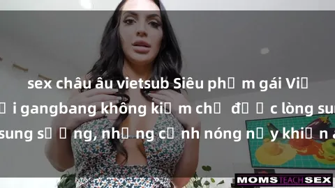 sex châu âu vietsub Siêu phẩm gái Việt tham gia trong buổi gangbang không kiềm chế được lòng sung sướng, những cảnh nóng nảy khiến ai cũng phải mãn nhãn