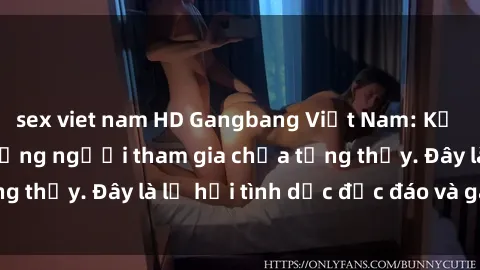 sex viet nam HD Gangbang Việt Nam: Kỷ lục mới với số lượng người tham gia chưa từng thấy. Đây là lễ hội tình dục độc đáo và gây sốc.