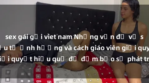 sex gái gọi viet nam Những vấn đề về sex học sinh: Các yếu tố ảnh hưởng và cách giáo viên giải quyết hiệu quả để đảm bảo sự phát triển toàn diện.