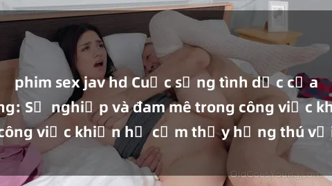 phim sex jav hd Cuộc sống tình dục của nhân viên văn phòng: Sự nghiệp và đam mê trong công việc khiến họ cảm thấy hứng thú với tình dục?