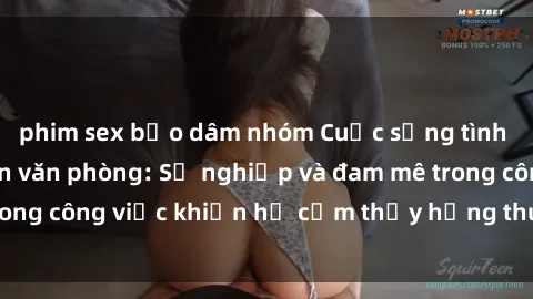 phim sex bạo dâm nhóm Cuộc sống tình dục của nhân viên văn phòng: Sự nghiệp và đam mê trong công việc khiến họ cảm thấy hứng thú với tình dục?