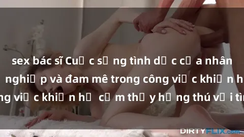 sex bác sĩ Cuộc sống tình dục của nhân viên văn phòng: Sự nghiệp và đam mê trong công việc khiến họ cảm thấy hứng thú với tình dục?