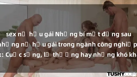 sex nữ hầu gái Những bí mật đằng sau cuộc sống của những nữ hầu gái trong ngành công nghiệp sex: Cuộc sống, lẽ thường hay những khó khăn mà họ phải đối mặt.