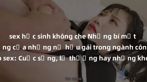 sex học sinh không che Những bí mật đằng sau cuộc sống của những nữ hầu gái trong ngành công nghiệp sex: Cuộc sống, lẽ thường hay những khó khăn mà họ phải đối mặt.