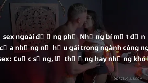 sex ngoài đường phố Những bí mật đằng sau cuộc sống của những nữ hầu gái trong ngành công nghiệp sex: Cuộc sống, lẽ thường hay những khó khăn mà họ phải đối mặt.