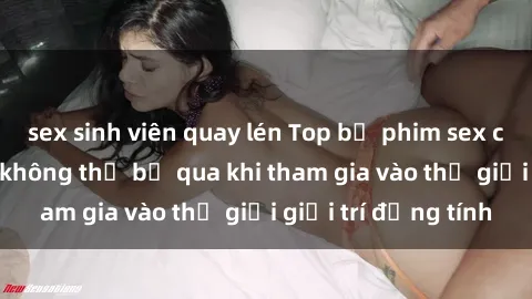 sex sinh viên quay lén Top bộ phim sex châu âu nổi tiếng không thể bỏ qua khi tham gia vào thế giới giải trí đồng tính