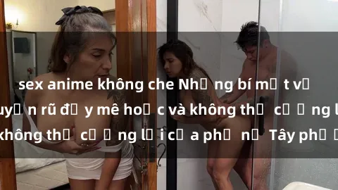 sex anime không che Những bí mật về sex gái Tây: Sự quyến rũ đầy mê hoặc và không thể cưỡng lại của phụ nữ Tây phương